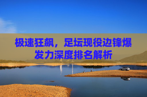 极速狂飙，足坛现役边锋爆发力深度排名解析
