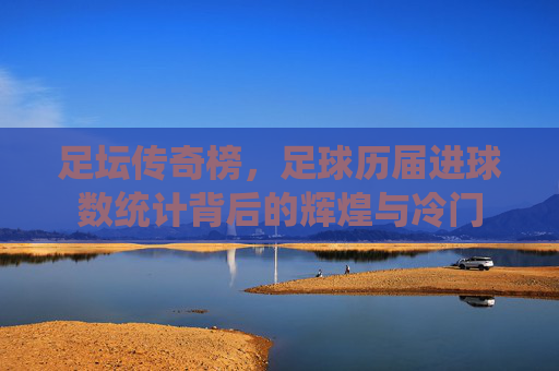 足坛传奇榜,足球历届进球数统计背后的辉煌与冷门