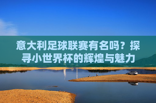 意大利足球联赛有名吗？探寻小世界杯的辉煌与魅力