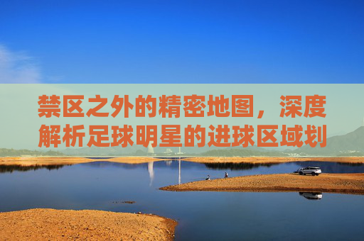 禁区之外的精密地图,深度解析足球明星的进球区域划分