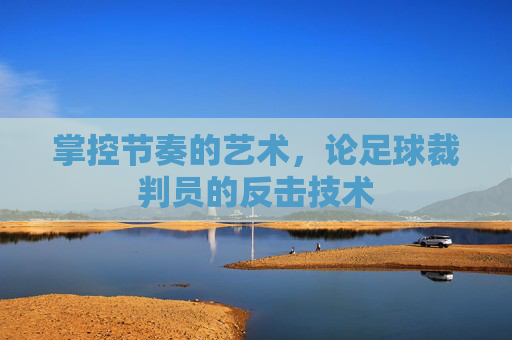 掌控节奏的艺术，论足球裁判员的反击技术