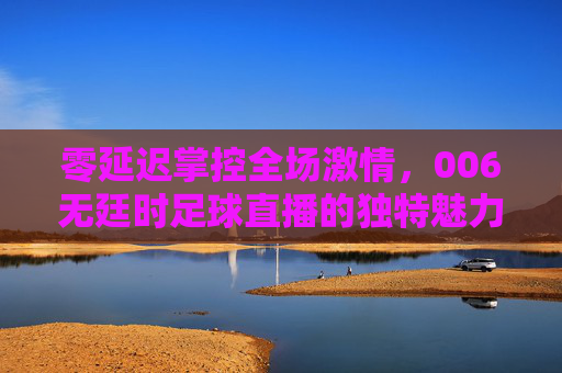 零延迟掌控全场激情,006无廷时足球直播的独特魅力