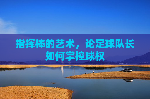 指挥棒的艺术，论足球队长如何掌控球权
