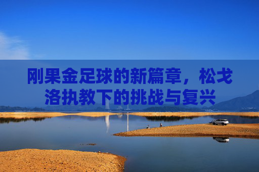 刚果金足球的新篇章，松戈洛执教下的挑战与复兴
