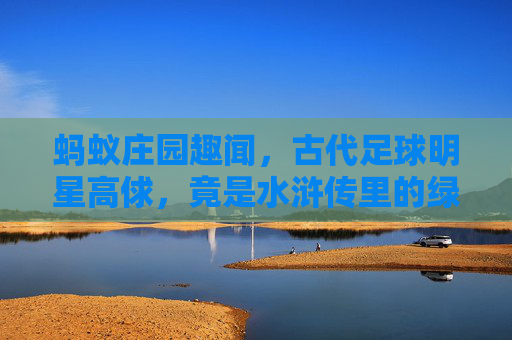 蚂蚁庄园趣闻，古代足球明星高俅，竟是水浒传里的绿茵传奇？