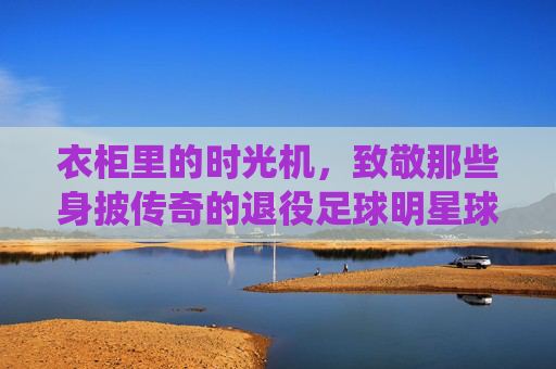 衣柜里的时光机,致敬那些身披传奇的退役足球明星球服