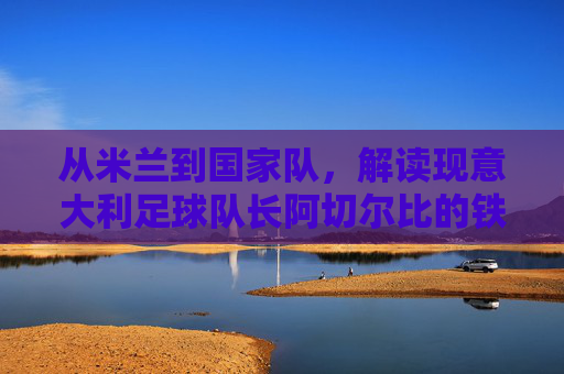 从米兰到国家队，解读现意大利足球队长阿切尔比的铁血领袖之路