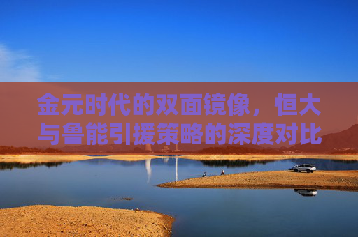 金元时代的双面镜像，恒大与鲁能引援策略的深度对比与反思