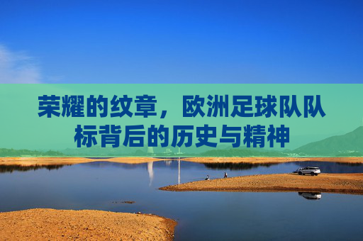 荣耀的纹章，欧洲足球队队标背后的历史与精神