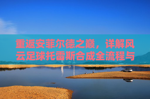 重返安菲尔德之巅，详解风云足球托雷斯合成全流程与情怀