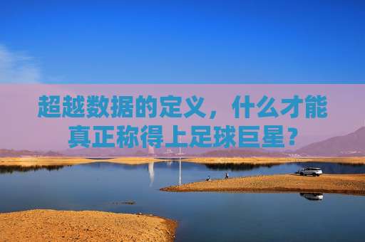 超越数据的定义，什么才能真正称得上足球巨星？