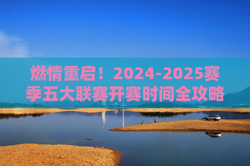 燃情重启！2024-2025赛季五大联赛开赛时间全攻略，足球联赛哪天开赛？