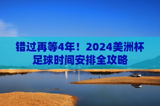 错过再等4年！2024美洲杯足球时间安排全攻略
