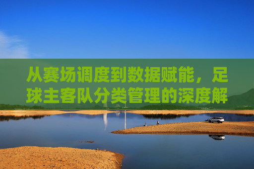 从赛场调度到数据赋能,足球主客队分类管理的深度解析