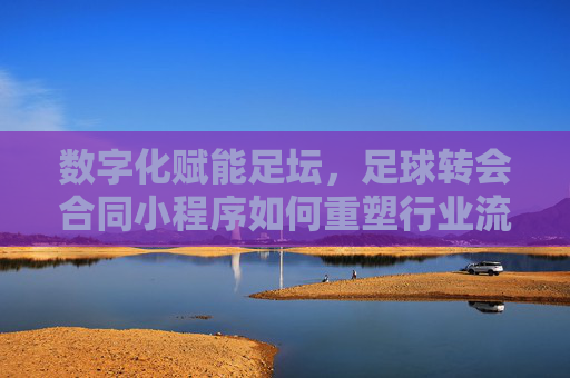 数字化赋能足坛,足球转会合同小程序如何重塑行业流程