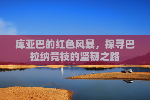 库亚巴的红色风暴,探寻巴拉纳竞技的坚韧之路