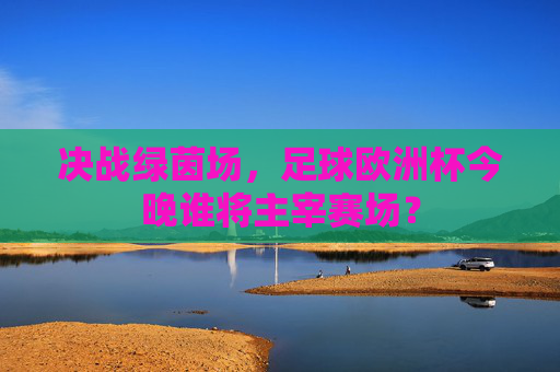 决战绿茵场,足球欧洲杯今晚谁将主宰赛场?