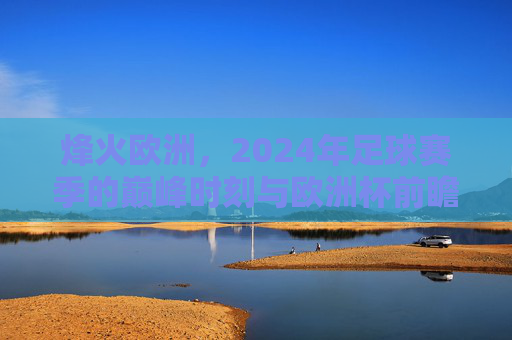 烽火欧洲,2024年足球赛季的巅峰时刻与欧洲杯前瞻
