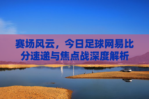 赛场风云,今日足球网易比分速递与焦点战深度解析