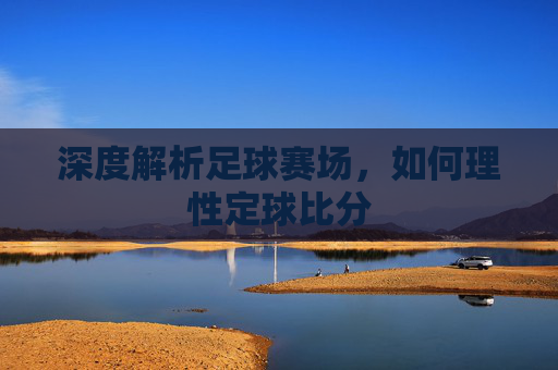 深度解析足球赛场,如何理性定球比分