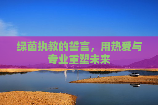 绿茵执教的誓言，用热爱与专业重塑未来
