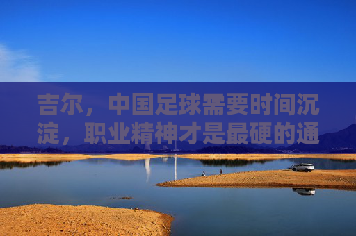 吉尔，中国足球需要时间沉淀，职业精神才是最硬的通行证