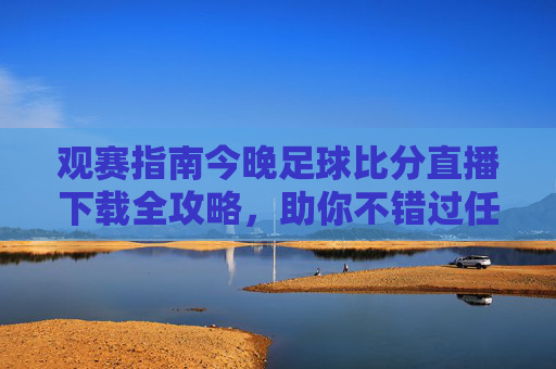 观赛指南今晚足球比分直播下载全攻略,助你不错过任何精彩瞬间