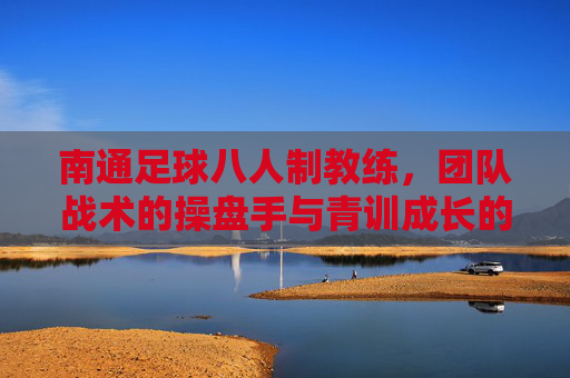 南通足球八人制教练,团队战术的操盘手与青训成长的引路人