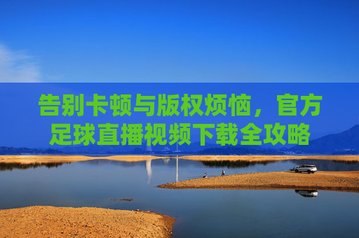 告别卡顿与版权烦恼,官方足球直播视频下载全攻略