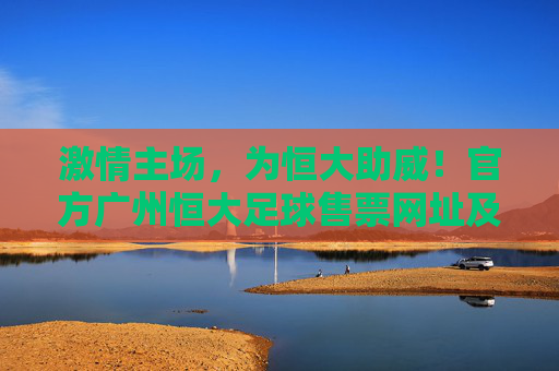 激情主场，为恒大助威！官方广州恒大足球售票网址及购票全攻略