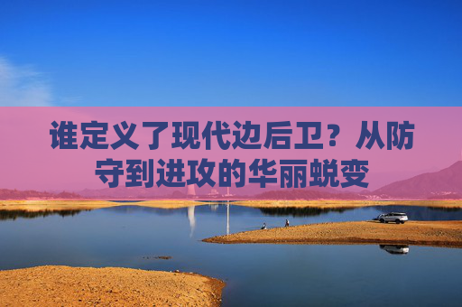 谁定义了现代边后卫？从防守到进攻的华丽蜕变