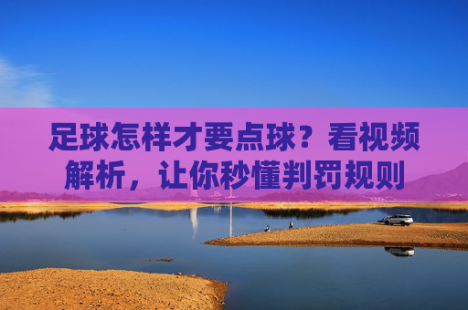 足球怎样才要点球?看视频解析,让你秒懂判罚规则