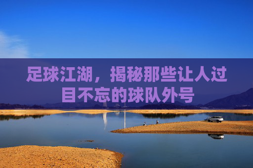 足球江湖,揭秘那些让人过目不忘的球队外号