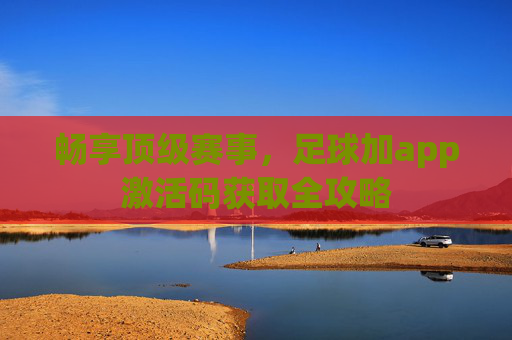 畅享顶级赛事,足球加app激活码获取全攻略