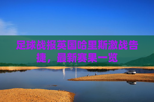 足球战报英国哈里斯激战告捷,最新赛果一览