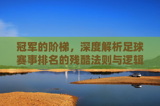 冠军的阶梯,深度解析足球赛事排名的残酷法则与逻辑