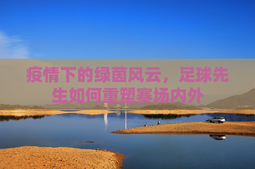 疫情下的绿茵风云,足球先生如何重塑赛场内外