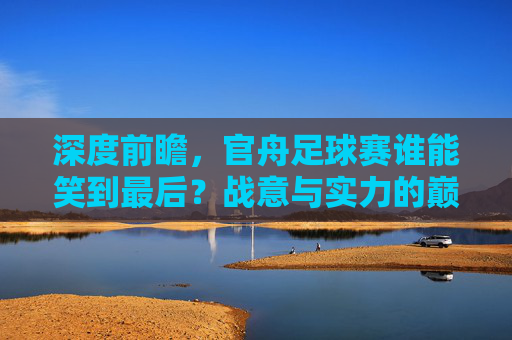 深度前瞻，官舟足球赛谁能笑到最后？战意与实力的巅峰博弈