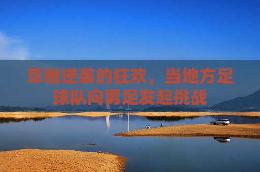 草根逆袭的狂欢，当地方足球队向男足发起挑战