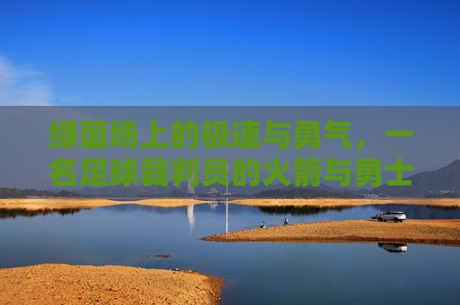 绿茵场上的极速与勇气,一名足球裁判员的火箭与勇士时刻