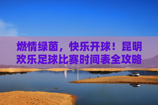 燃情绿茵,快乐开球!昆明欢乐足球比赛时间表全攻略
