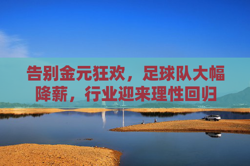 告别金元狂欢,足球队大幅降薪,行业迎来理性回归