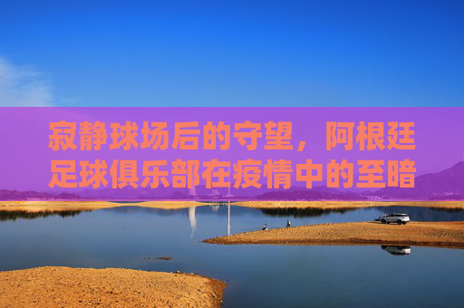 寂静球场后的守望，阿根廷足球俱乐部在疫情中的至暗与微光