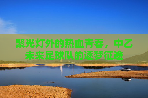 聚光灯外的热血青春，中乙未来足球队的逐梦征途