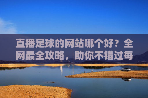 直播足球的网站哪个好?全网最全攻略,助你不错过每一场精彩对决