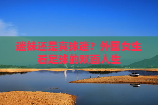 迷妹还是真球迷？外国女生看足球的双面人生