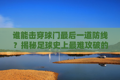 谁能击穿球门最后一道防线?揭秘足球史上最难攻破的死亡禁区