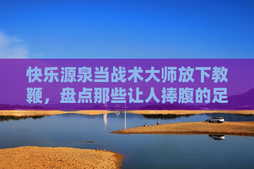 快乐源泉当战术大师放下教鞭,盘点那些让人捧腹的足球教练友谊赛视频
