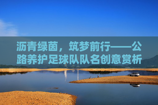 沥青绿茵,筑梦前行——公路养护足球队队名创意赏析