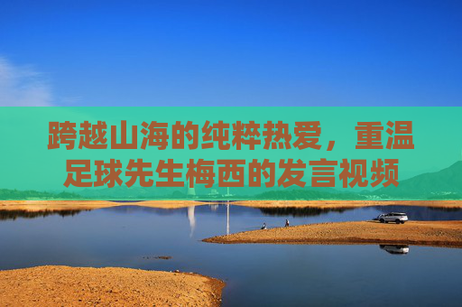 跨越山海的纯粹热爱，重温足球先生梅西的发言视频